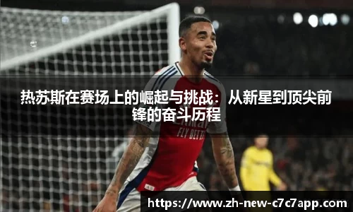 热苏斯在赛场上的崛起与挑战：从新星到顶尖前锋的奋斗历程