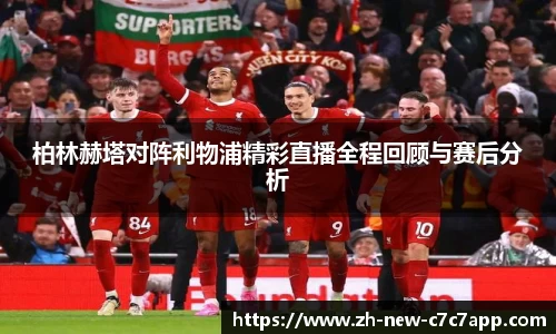 柏林赫塔对阵利物浦精彩直播全程回顾与赛后分析