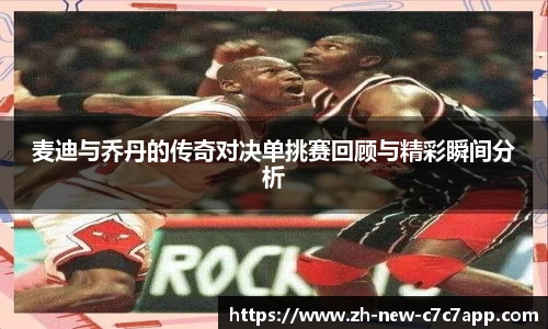 麦迪与乔丹的传奇对决单挑赛回顾与精彩瞬间分析