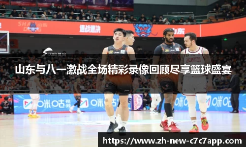 山东与八一激战全场精彩录像回顾尽享篮球盛宴
