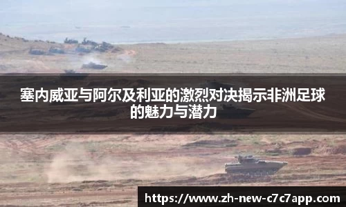 塞内威亚与阿尔及利亚的激烈对决揭示非洲足球的魅力与潜力