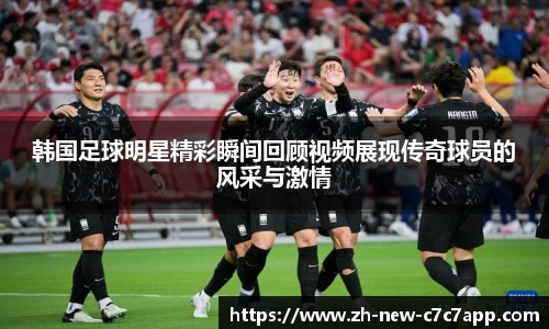 韩国足球明星精彩瞬间回顾视频展现传奇球员的风采与激情