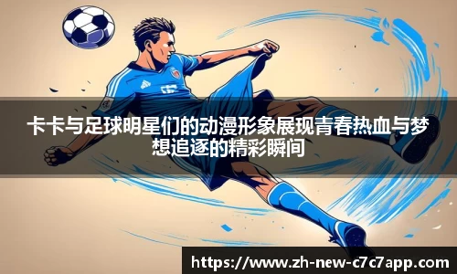 卡卡与足球明星们的动漫形象展现青春热血与梦想追逐的精彩瞬间