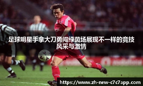 足球明星手拿大刀勇闯绿茵场展现不一样的竞技风采与激情