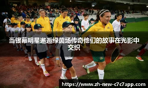 当银幕明星邂逅绿茵场传奇他们的故事在光影中交织