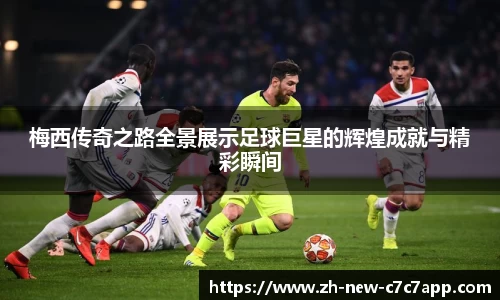 梅西传奇之路全景展示足球巨星的辉煌成就与精彩瞬间