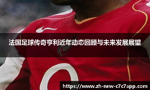 法国足球传奇亨利近年动态回顾与未来发展展望